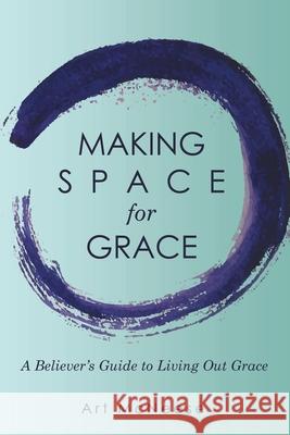 Making Space for Grace: A Believer's Guide to Living out Grace Art McNeese 9781973689218