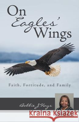 On Eagles' Wings: Faith, Fortitude, and Family Bobbie J. Hays 9781973689416 WestBow Press