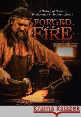 Forged by Fire: A History of German Immigration in Southern Brazil Astrid Kepler Neitzke 9781973689836 WestBow Press