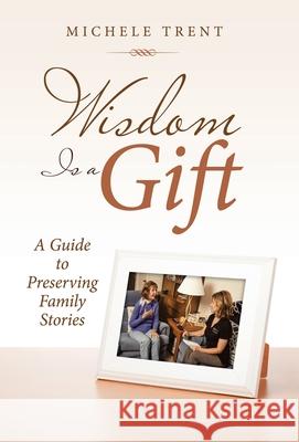 Wisdom Is a Gift: A Guide to Preserving Family Stories Michele Trent 9781973689881 WestBow Press