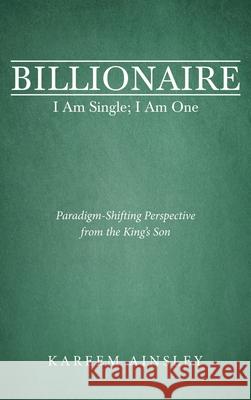 Billionaire I Am Single; I Am One: Paradigm-Shifting Perspective from the King's Son Kareem Ainsley 9781973691761