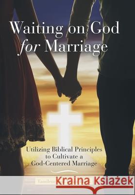 Waiting on God for Marriage: Utilizing Biblical Principles to Cultivate a God-Centered Marriage Tamilene Black Victor Black 9781973691891 WestBow Press