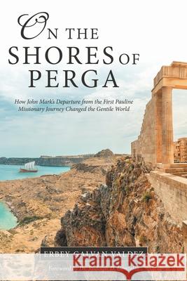 On the Shores of Perga: How John Mark's Departure from the First Pauline Missionary Journey Changed the Gentile World Erbey Galvan Valdez, Dr Rudolph D Gonzalez 9781973695059 WestBow Press