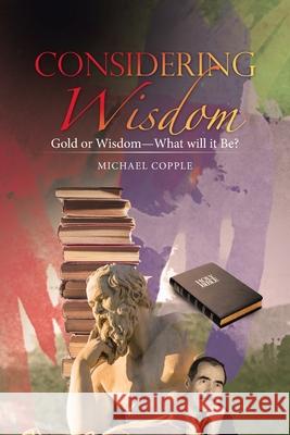 Considering Wisdom: Gold or Wisdom-What Will It Be? Michael Copple 9781973696223