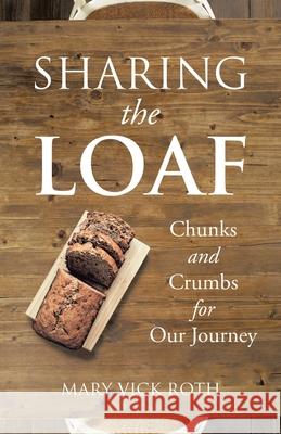 Sharing the Loaf: Chunks and Crumbs for Our Journey Mary Vick Roth 9781973696902 WestBow Press