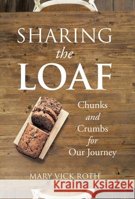 Sharing the Loaf: Chunks and Crumbs for Our Journey Mary Vick Roth 9781973696919 WestBow Press