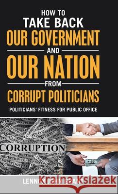 How to Take Back Our Government and Our Nation from Corrupt Politicians: Politicians' Fitness for Public Office Lennox John Grant 9781973697107 WestBow Press