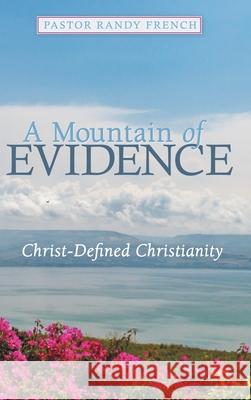 A Mountain of Evidence: Christ-Defined Christianity Pastor Randy French 9781973697701 WestBow Press