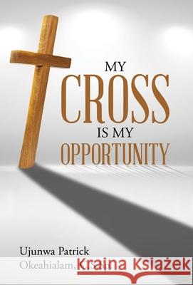 My Cross Is My Opportunity Ujunwa Patrick Okeahialam C S Sp 9781973697923 WestBow Press