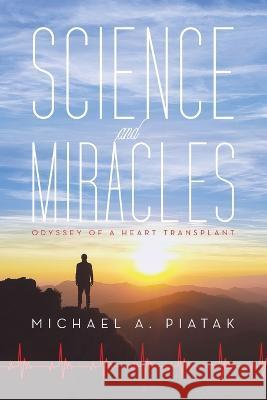 Science and Miracles: Odyssey of a Heart Transplant Michael A. Piatak 9781973698487 WestBow Press