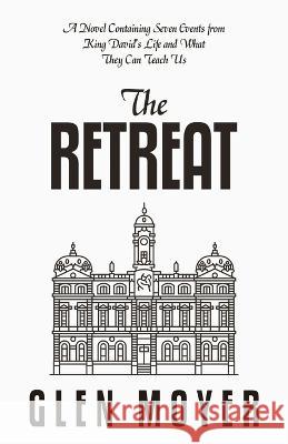 The Retreat: A Novel Containing Seven Events from King David's Life and What They Can Teach Us Glen Moyer 9781973698609