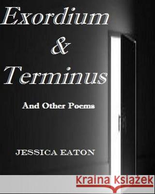 Exordium & Terminus: And Other Poems Jessica Eaton 9781973702757 Createspace Independent Publishing Platform
