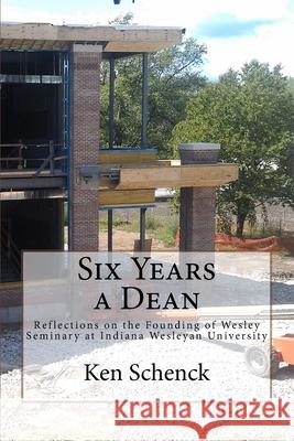 Six Years a Dean: Reflections on the Founding of Wesley Seminary at Indiana Wesleyan University Ken Schenck 9781973705673 Createspace Independent Publishing Platform