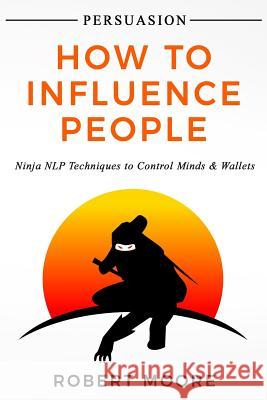 Persuasion: How To Influence People - Ninja NLP Techniques To Control Minds & Wallets Moore, Robert 9781973712671 Createspace Independent Publishing Platform