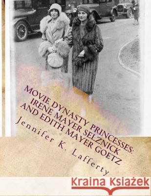 Movie Dynasty Princesses: Irene Mayer Selznick and Edith Mayer Goetz Jennifer K Lafferty 9781973715252 Createspace Independent Publishing Platform