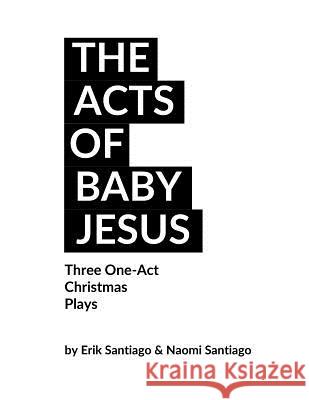 The Acts of Baby Jesus: Three Christmas One-Acts for the Church Mr Erik Santiago MS Naomi Santiago 9781973715962