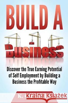 Build a Business: Discover the True Earning Potential of Self Employment by Building a Business the Profitable Way K. Connors 9781973723318 Createspace Independent Publishing Platform