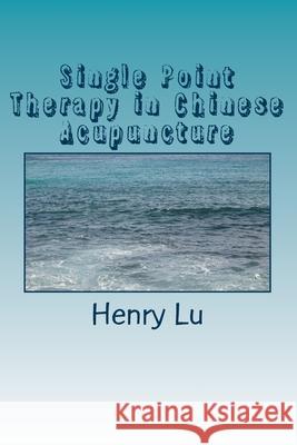 Single Point Therapy in Chinese Acupuncture Henry C. Lu 9781973723868 Createspace Independent Publishing Platform