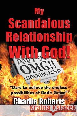 My Scandalous Relationship With God: Dare to Believe the endless possibilities of God's Grace Charles G. Roberts 9781973725152