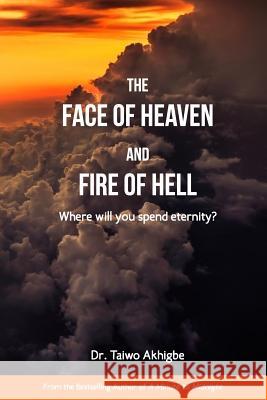 The Face of Heaven and the Fire of Hell: Where will you spend Eternity? Taiwo Akhigbe 9781973733607