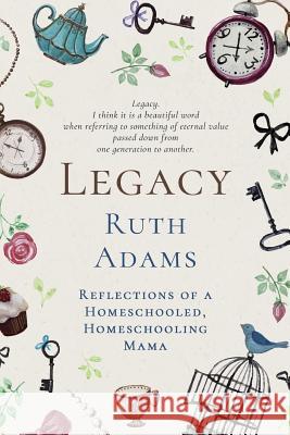 Legacy: Reflections of a Homeschooled, Homeschooling Mama Ruth L. Adams Sony Elise 9781973737827