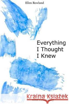 Everything I Thought I Knew: An Exploration of Life and Learning Ellen Rowland 9781973738329 Createspace Independent Publishing Platform
