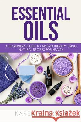 Essential Oils: A Beginner's Guide to Aromatherapy using Natural Recipes for Health Peterson, Karen 9781973739609