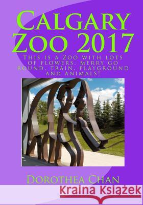 Calgary Zoo 2017: This Is a Zoo with Lots of Flowers, Merry Go Round, Train, Playground and Animals! Dorothea Chan 9781973740438