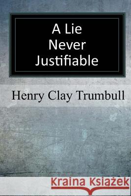 A Lie Never Justifiable: A Study in Ethics Henry Clay Trumbull 9781973740711 Createspace Independent Publishing Platform