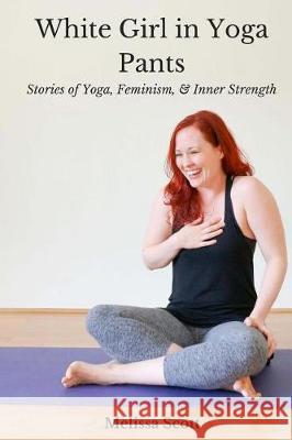 White Girl in Yoga Pants: Stories of Yoga, Feminism, & Inner Strength Melissa Scott 9781973745341