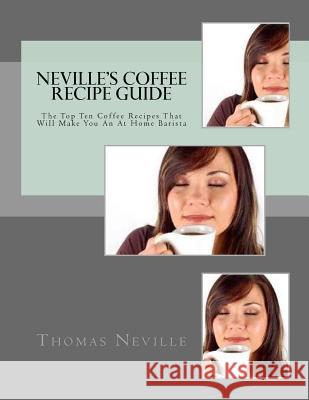 Neville's Coffee Recipe Guide: Make Your Own Coffee Like a Professional Barista Thomas M. Neville 9781973747352 Createspace Independent Publishing Platform