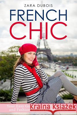 French Chic: Your Easy Guide to the Style, Beauty and Fashion Secrets of the French Zara DuBois 9781973749622 Createspace Independent Publishing Platform