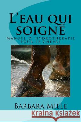 L'eau qui soigne: Manuel d' hydrothérapie pour le cheval Miele, Barbara 9781973756514 Createspace Independent Publishing Platform