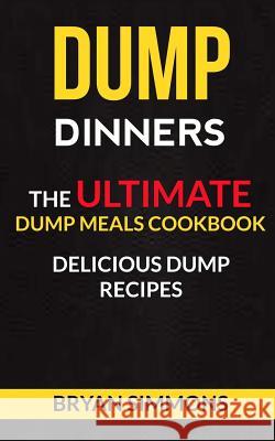 Dump Dinners: The Ultimate Dump Meals Cookbook Delicious Dump Recipes Bryan Simmons 9781973762980 Createspace Independent Publishing Platform