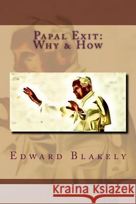 Papal Exit: How and Why the Pope Resigned Edward J. Blakely 9781973765783 Createspace Independent Publishing Platform