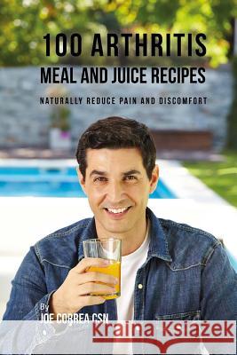 100 Arthritis Meal and Juice Recipes: Naturally Reduce Pain and Discomfort Joe Corre 9781973767336 Createspace Independent Publishing Platform