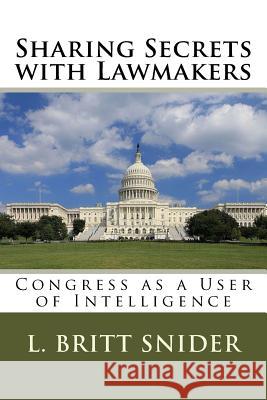 Sharing Secrets with Lawmakers: Congress as a User of Intelligence L. Britt Snider 9781973772620 Createspace Independent Publishing Platform