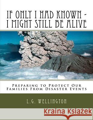 If Only I Would Have Known I Might Still Be Alive: Preparing to Protect Us from Disaster Events L. G. Wellington 9781973773405 Createspace Independent Publishing Platform