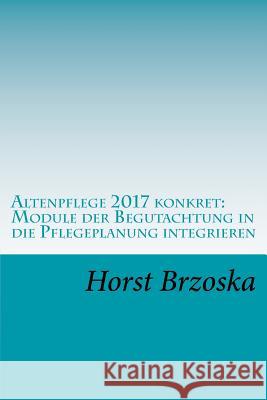 Altenpflege 2017 konkret: Module der Begutachtung in die Pflegeplanung integrieren Horst Brzoska 9781973774754 Createspace Independent Publishing Platform