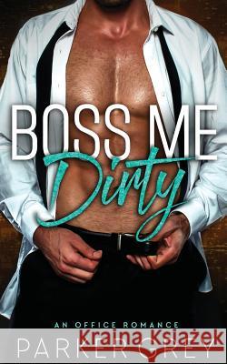 Boss Me Dirty: An Office Romance Parker Grey 9781973777687 Createspace Independent Publishing Platform