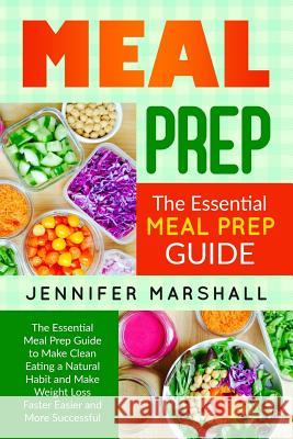 Meal Prep: The Essential Meal Prep Guide to Make Clean Eating a Natural Habit and Make Weight Loss Faster Easier and More Success Jennifer Marshall 9781973778738 Createspace Independent Publishing Platform