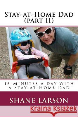 Stay-at-Home Dad (part II): 15-Minutes a day with a Stay-at-Home Dad Larson, Shane 9781973779834 Createspace Independent Publishing Platform