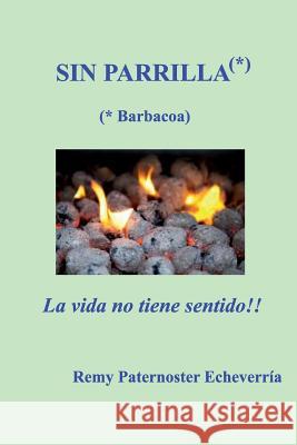 Sin Parilla, la vida no tiene sentido: Guia para los amantes de la Barbacoa Remy P. Paternoster 9781973790600