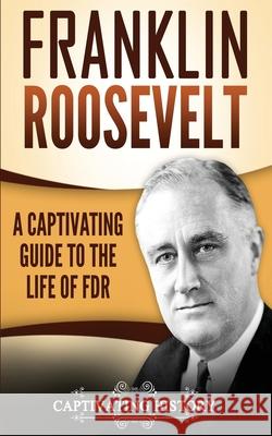 Franklin Roosevelt: A Captivating Guide to the Life of FDR Captivating History 9781973792796 Createspace Independent Publishing Platform