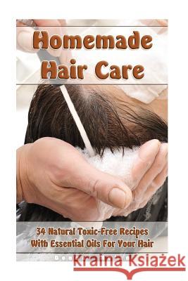 Homemade Hair Care: 34 Natural Toxic-Free Recipes With Essential Oils For You Hair: (Natural Hair Care, Shampoos, Masks, Hair Styling Prod Nolan, Donna 9781973794523