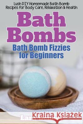 Bath Bombs: Bath Bomb Fizzies for Beginners: Lush DIY Homemade Bath Bomb Recipes for Body Care, Relaxation, & Health Lara Bennet 9781973805472 Createspace Independent Publishing Platform