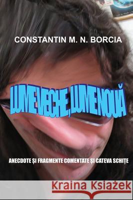 Lume Veche, Lume Noua: Anecdote Si Fragmente Comentate Si Cateva Schite Constantin M. N. Borcia 9781973806592