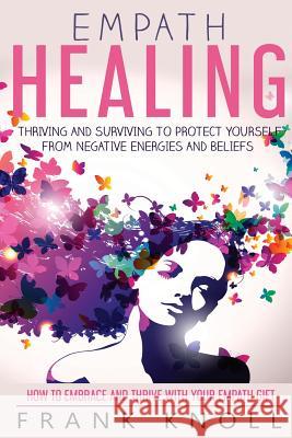 Empath Healing: Thriving And Surviving To Protect Yourself From Negative Energies And Beliefs: How To Embrace And Thrive With Your Emp Knoll, Frank 9781973807124 Createspace Independent Publishing Platform