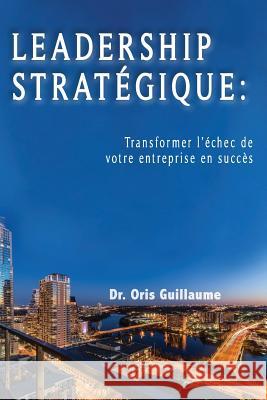 Leadership Strategique: Transformer l'échec de votre entreprise en succes Guillaume, Oris 9781973808480