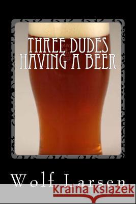 Three Dudes Having a Beer: 3 Plays by a Madman Wolf Larsen 9781973808572 Createspace Independent Publishing Platform